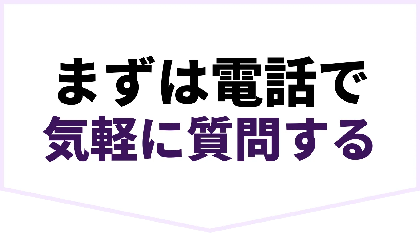 まずは電話で気軽に質問する